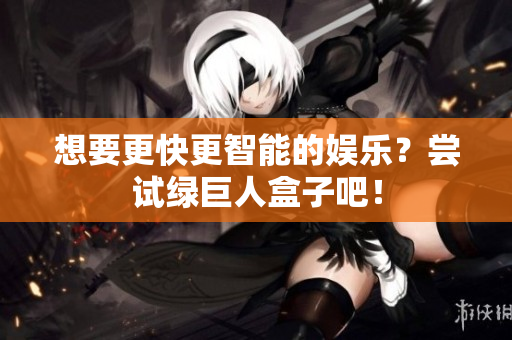 想要更快更智能的娱乐？尝试绿巨人盒子吧！