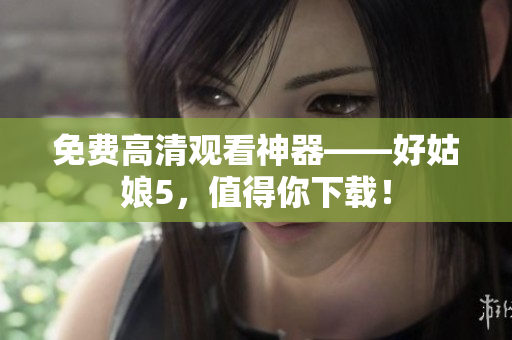 免费高清观看神器——好姑娘5，值得你下载！