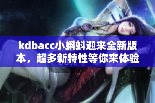 kdbacc小蝌蚪迎来全新版本，超多新特性等你来体验