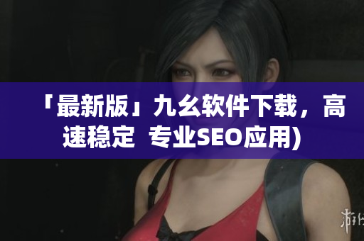 「最新版」九幺软件下载，高速稳定  专业SEO应用)