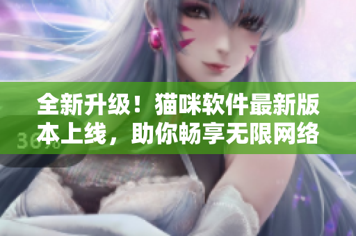 全新升级！猫咪软件最新版本上线，助你畅享无限网络体验！