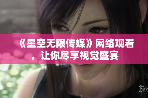 《星空无限传媒》网络观看，让你尽享视觉盛宴