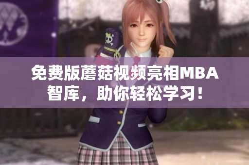 免费版蘑菇视频亮相MBA智库，助你轻松学习！