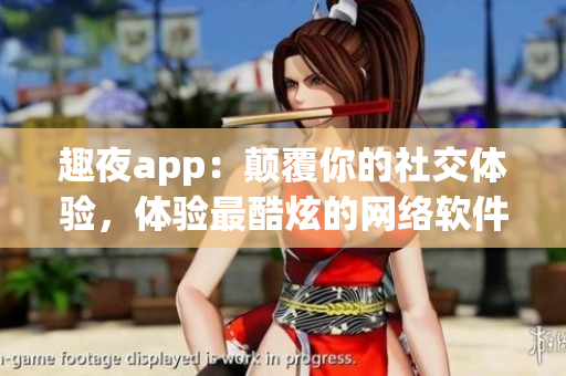 趣夜app：颠覆你的社交体验，体验最酷炫的网络软件！