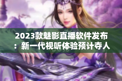 2023款魅影直播软件发布：新一代视听体验预计夺人心魄！