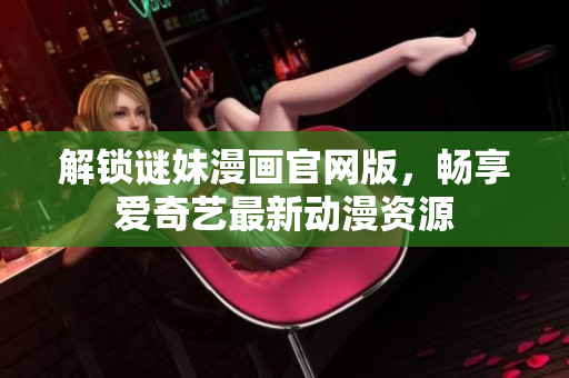 解锁谜妹漫画官网版，畅享爱奇艺最新动漫资源