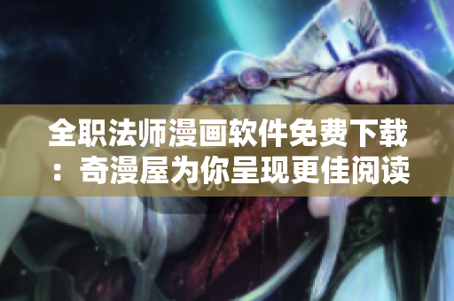 全职法师漫画软件免费下载：奇漫屋为你呈现更佳阅读体验！