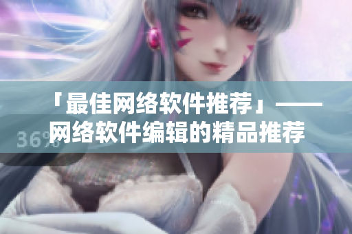 「最佳网络软件推荐」——网络软件编辑的精品推荐