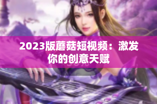 2023版蘑菇短视频：激发你的创意天赋