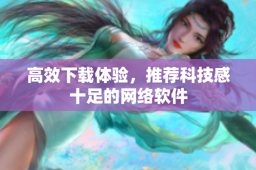 高效下载体验，推荐科技感十足的网络软件