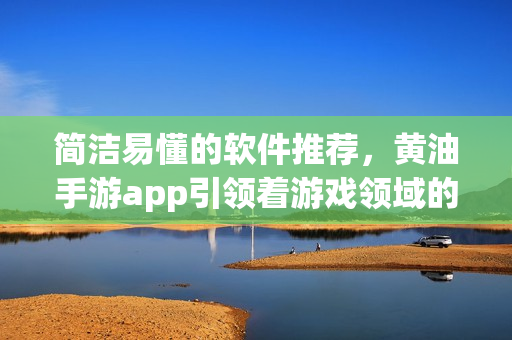 简洁易懂的软件推荐，黄油手游app引领着游戏领域的新风尚