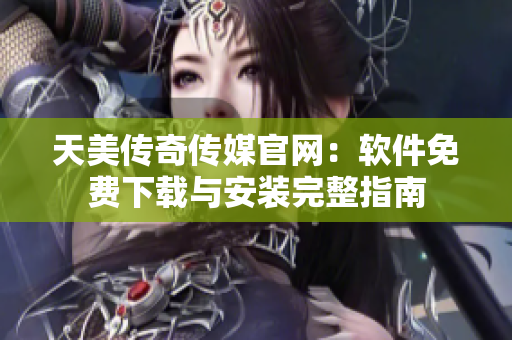 天美传奇传媒官网：软件免费下载与安装完整指南