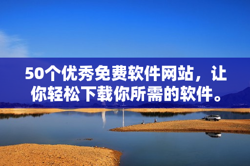 50个优秀免费软件网站，让你轻松下载你所需的软件。
