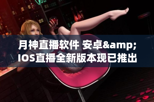 月神直播软件 安卓&IOS直播全新版本现已推出