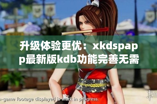 升级体验更优：xkdspapp最新版kdb功能完善无需会员