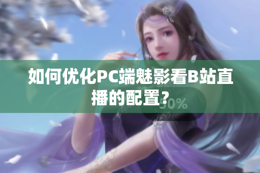如何优化PC端魅影看B站直播的配置？