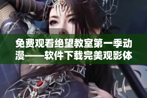 免费观看绝望教室第一季动漫——软件下载完美观影体验