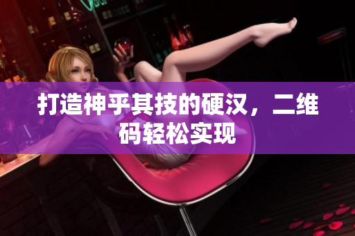 打造神乎其技的硬汉，二维码轻松实现