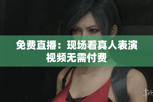 免费直播：现场看真人表演视频无需付费