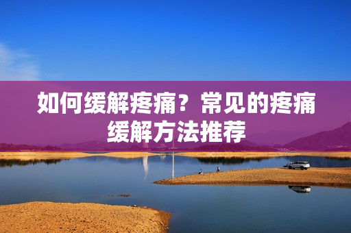 如何缓解疼痛？常见的疼痛缓解方法推荐