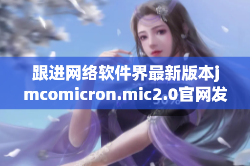 跟进网络软件界最新版本jmcomicron.mic2.0官网发布