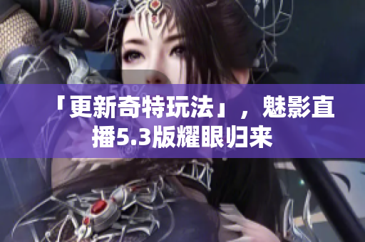 「更新奇特玩法」，魅影直播5.3版耀眼归来