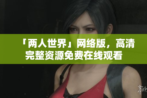 「两人世界」网络版，高清完整资源免费在线观看