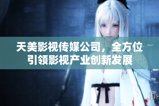 天美影视传媒公司，全方位引领影视产业创新发展