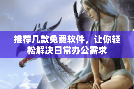 推荐几款免费软件，让你轻松解决日常办公需求