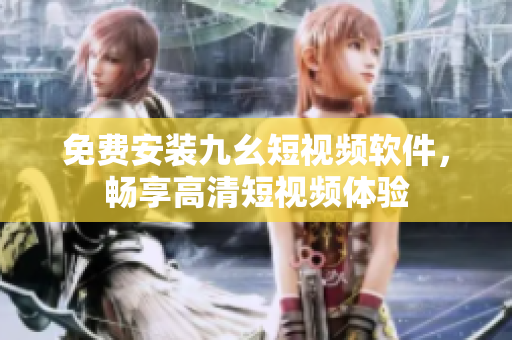 免费安装九幺短视频软件，畅享高清短视频体验