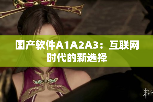 国产软件A1A2A3：互联网时代的新选择