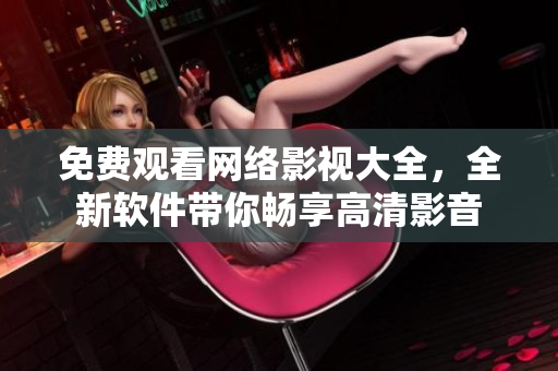 免费观看网络影视大全，全新软件带你畅享高清影音
