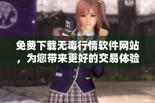 免费下载无毒行情软件网站，为您带来更好的交易体验