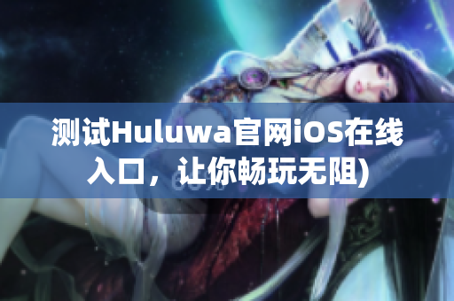 测试Huluwa官网iOS在线入口，让你畅玩无阻)