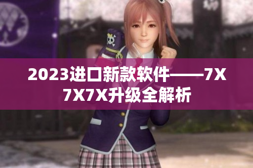 2023进口新款软件——7X7X7X升级全解析
