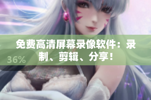 免费高清屏幕录像软件：录制、剪辑、分享！