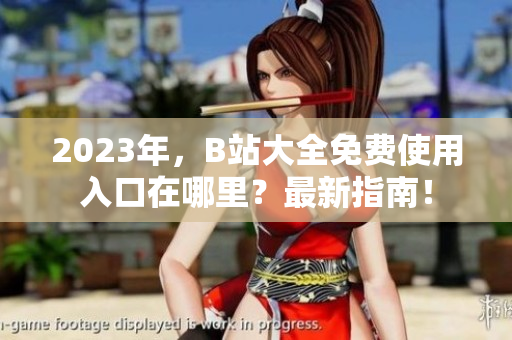 2023年，B站大全免费使用入口在哪里？最新指南！