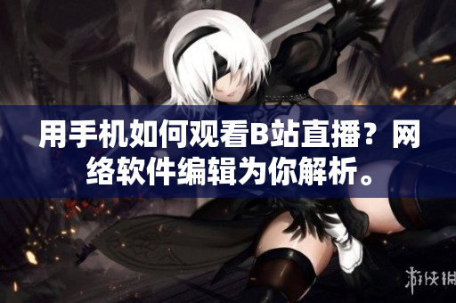 用手机如何观看B站直播？网络软件编辑为你解析。