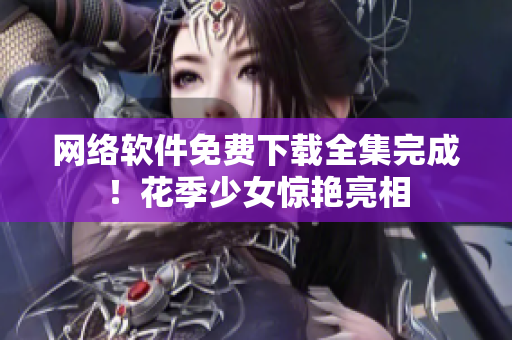 网络软件免费下载全集完成！花季少女惊艳亮相
