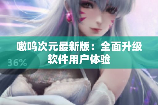 嗷呜次元最新版：全面升级软件用户体验