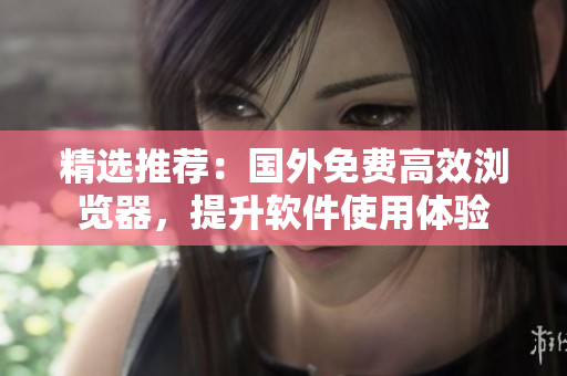 精选推荐：国外免费高效浏览器，提升软件使用体验