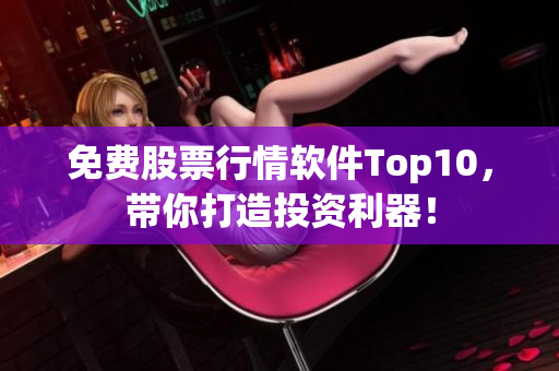 免费股票行情软件Top10，带你打造投资利器！