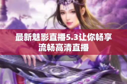 最新魅影直播5.3让你畅享流畅高清直播