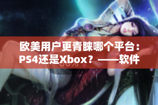 欧美用户更青睐哪个平台：PS4还是Xbox？——软件评测
