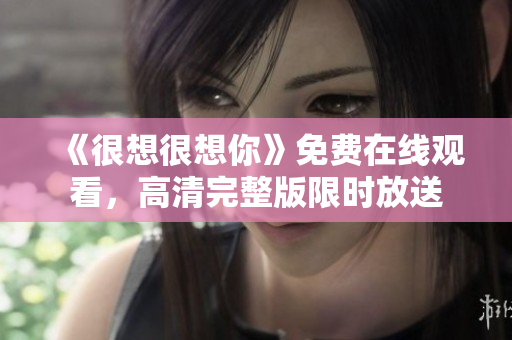 《很想很想你》免费在线观看，高清完整版限时放送