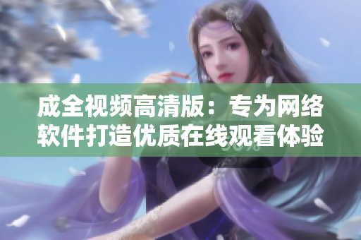 成全视频高清版：专为网络软件打造优质在线观看体验