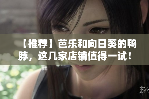 【推荐】芭乐和向日葵的鸭脖，这几家店铺值得一试！