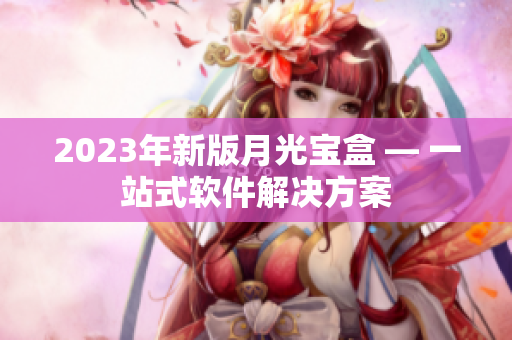 2023年新版月光宝盒 — 一站式软件解决方案
