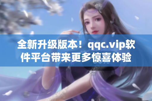 全新升级版本！qqc.vip软件平台带来更多惊喜体验