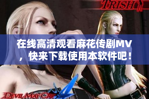 在线高清观看麻花传剧MV，快来下载使用本软件吧！
